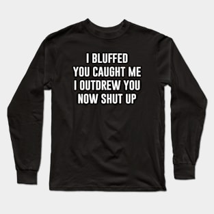 I bluffed you caught me I outdrew you now shut up Long Sleeve T-Shirt